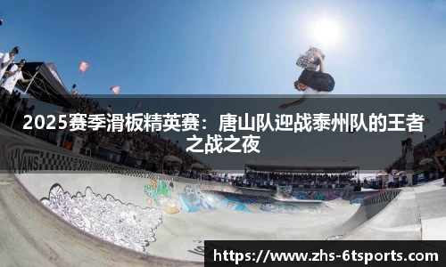 2025赛季滑板精英赛:唐山队迎战泰州队的王者之战之夜